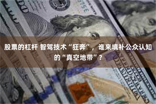 股票的杠杆 智驾技术“狂奔”，谁来填补公众认知的“真空地带”？