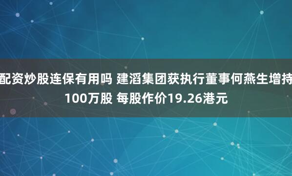 配资炒股连保有用吗 建滔集团获执行董事何燕生增持100万股 每股作价19.26港元
