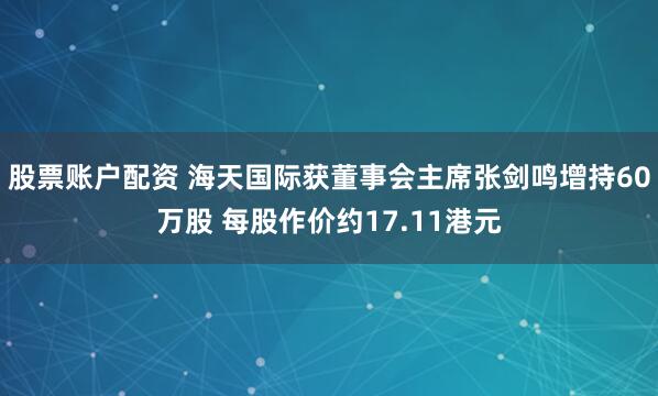股票账户配资 海天国际获董事会主席张剑鸣增持60万股 每股作价约17.11港元