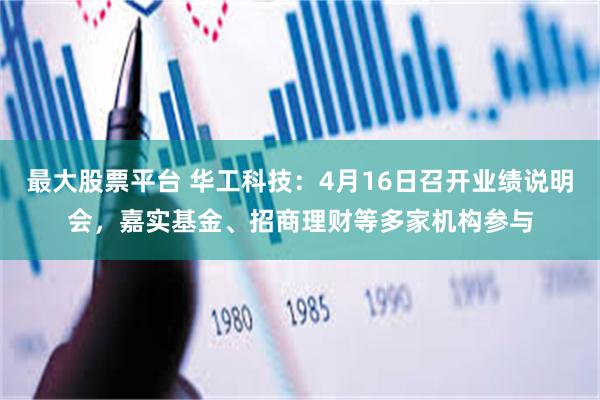 最大股票平台 华工科技：4月16日召开业绩说明会，嘉实基金、招商理财等多家机构参与