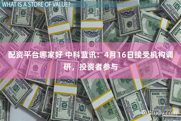 配资平台哪家好 中科蓝讯：4月16日接受机构调研，投资者参与
