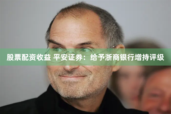 股票配资收益 平安证券：给予浙商银行增持评级