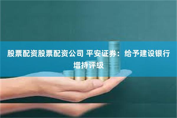 股票配资股票配资公司 平安证券：给予建设银行增持评级