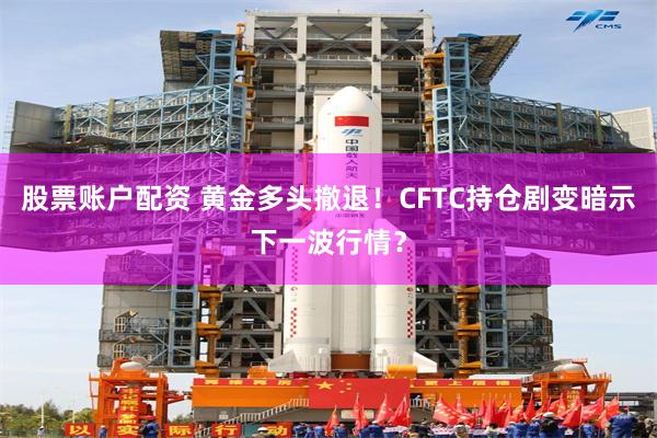 股票账户配资 黄金多头撤退！CFTC持仓剧变暗示下一波行情？