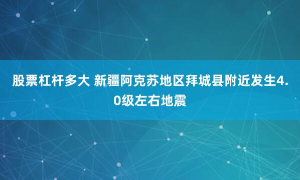 股票杠杆多大 新疆阿克苏地区拜城县附近发生4.0级左右地震