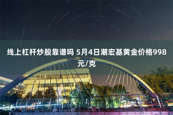 线上杠杆炒股靠谱吗 5月4日潮宏基黄金价格998元/克