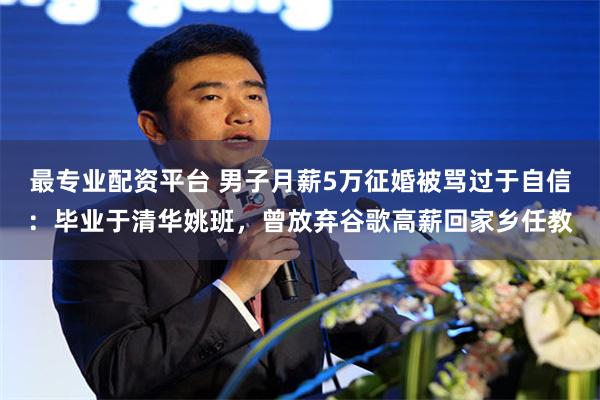最专业配资平台 男子月薪5万征婚被骂过于自信：毕业于清华姚班，曾放弃谷歌高薪回家乡任教
