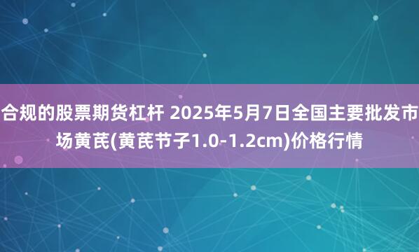 合规的股票期货杠杆 2025年5月7日全国主要批发市场黄芪(黄芪节子1.0-1.2cm)价格行情