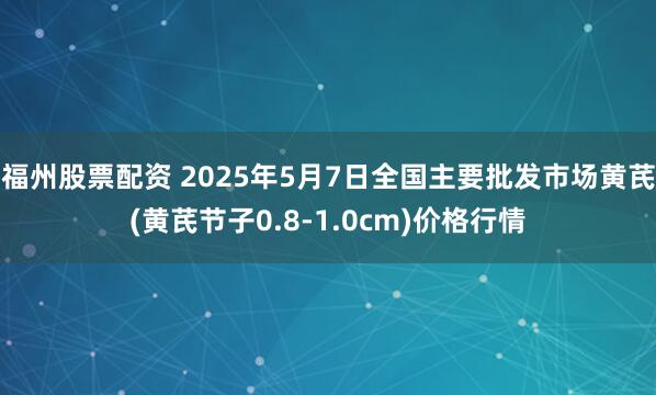 福州股票配资 2025年5月7日全国主要批发市场黄芪(黄芪节子0.8-1.0cm)价格行情
