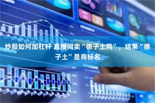 炒股如何加杠杆 直播间卖“德子土鸡”，结果“德子土”是商标名