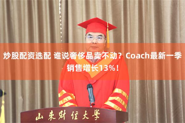 炒股配资选配 谁说奢侈品卖不动？Coach最新一季销售增长13%！