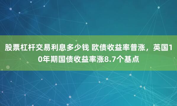 股票杠杆交易利息多少钱 欧债收益率普涨，英国10年期国债收益率涨8.7个基点