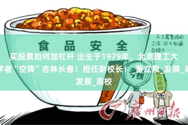 买股票如何加杠杆 出生于1979年，北京理工大学学者“空降”吉林长春！担任副校长！_董立泉_发展_高校