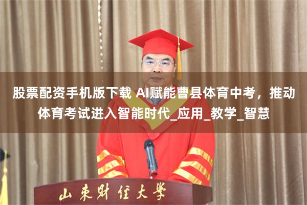 股票配资手机版下载 AI赋能曹县体育中考，推动体育考试进入智能时代_应用_教学_智慧
