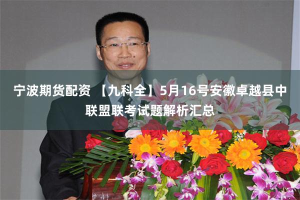宁波期货配资 【九科全】5月16号安徽卓越县中联盟联考试题解析汇总