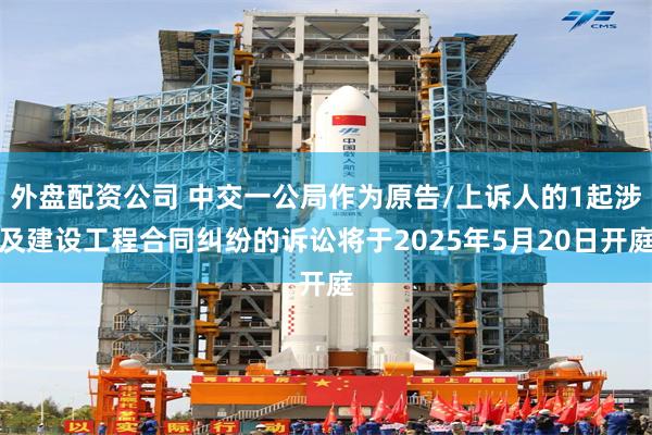 外盘配资公司 中交一公局作为原告/上诉人的1起涉及建设工程合同纠纷的诉讼将于2025年5月20日开庭