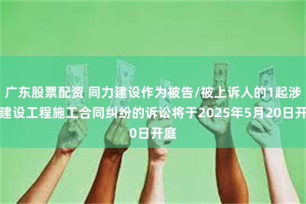 广东股票配资 同力建设作为被告/被上诉人的1起涉及建设工程施工合同纠纷的诉讼将于2025年5月20日开庭