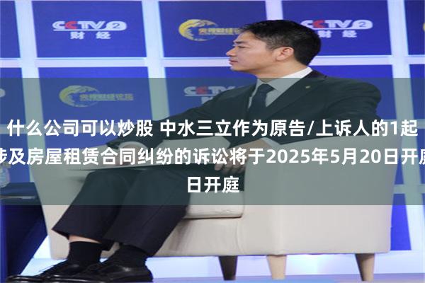 什么公司可以炒股 中水三立作为原告/上诉人的1起涉及房屋租赁合同纠纷的诉讼将于2025年5月20日开庭