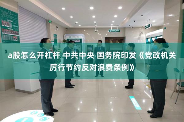 a股怎么开杠杆 中共中央 国务院印发《党政机关厉行节约反对浪费条例》