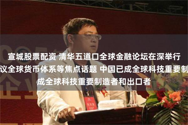 宣城股票配资 清华五道口全球金融论坛在深举行，专家学者热议全球货币体系等焦点话题 中国已成全球科技重要制造者和出口者