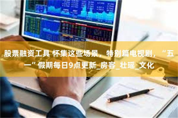 股票融资工具 怀集这些场景，特别篇电视剧，“五一”假期每日9点更新_房客_壮瑶_文化
