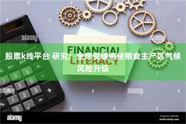 股票k线平台 研究：全球变暖将使粮食主产区气候风险升级