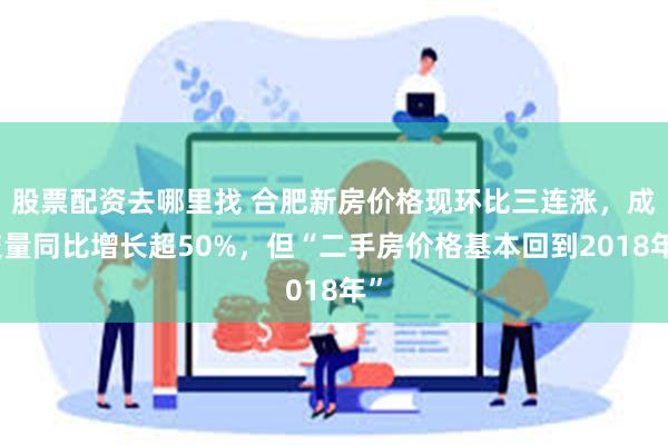股票配资去哪里找 合肥新房价格现环比三连涨，成交量同比增长超50%，但“二手房价格基本回到2018年”