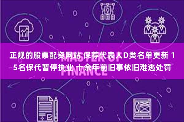 正规的股票配资网站 保荐代表人D类名单更新 15名保代暂停执业 十余年前旧事依旧难逃处罚