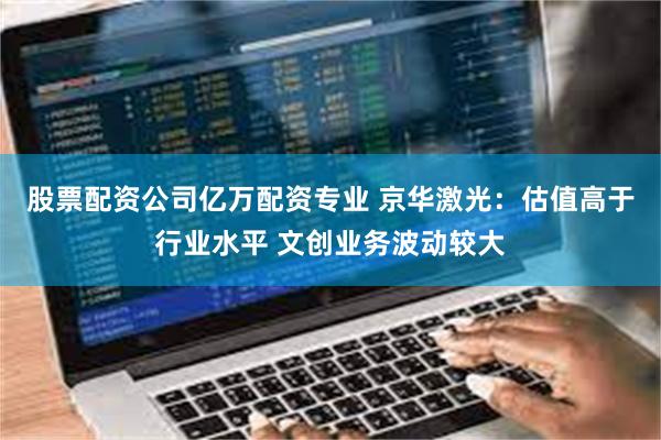 股票配资公司亿万配资专业 京华激光：估值高于行业水平 文创业务波动较大
