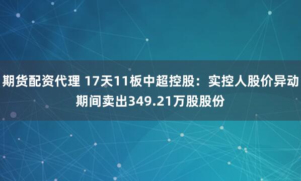 期货配资代理 17天11板中超控股：实控人股价异动期间卖出349.21万股股份