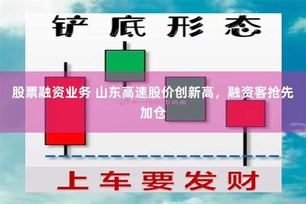 股票融资业务 山东高速股价创新高，融资客抢先加仓
