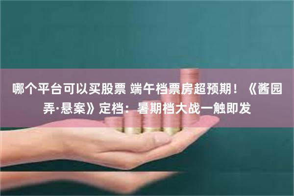 哪个平台可以买股票 端午档票房超预期！《酱园弄·悬案》定档：暑期档大战一触即发