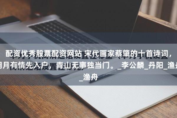 配资优秀股票配资网站 宋代画家蔡肇的十首诗词，明月有情先入户，青山无事独当门。_李公麟_丹阳_渔舟