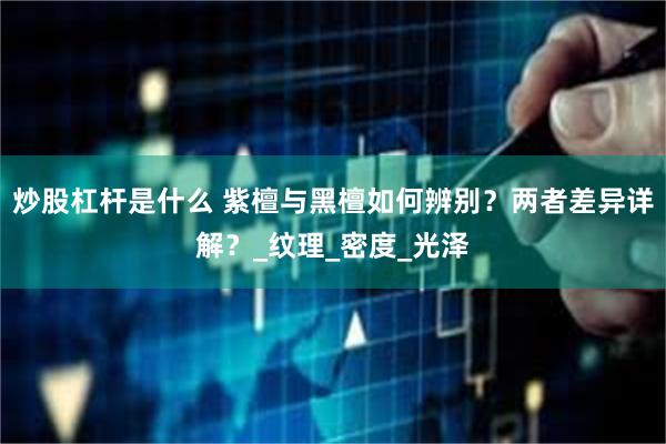 炒股杠杆是什么 紫檀与黑檀如何辨别？两者差异详解？_纹理_密度_光泽