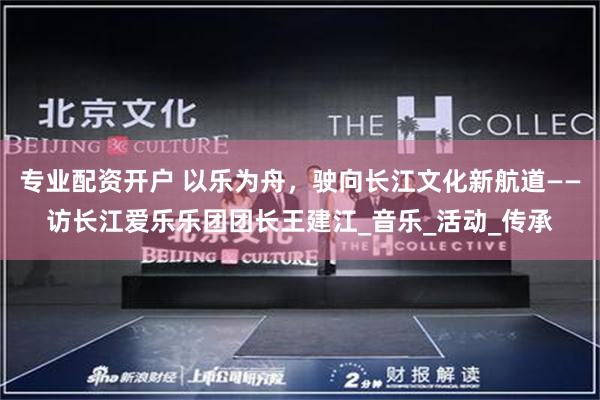 专业配资开户 以乐为舟，驶向长江文化新航道——访长江爱乐乐团团长王建江_音乐_活动_传承