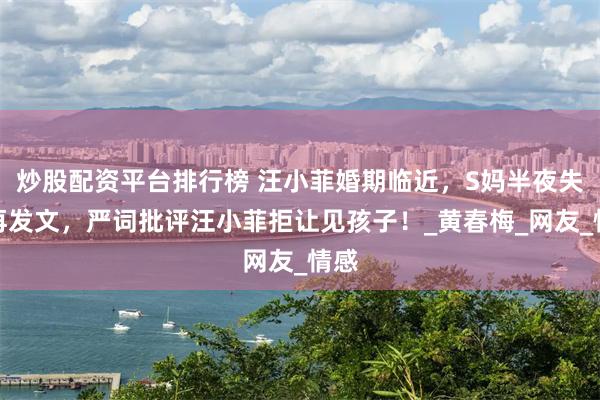 炒股配资平台排行榜 汪小菲婚期临近，S妈半夜失眠再发文，严词批评汪小菲拒让见孩子！_黄春梅_网友_情感