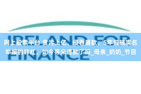 网上股票平台 贪污上亿、侵吞善款，5年前被实名举报的韩红，如今等来道歉了吗_母亲_奶奶_节目