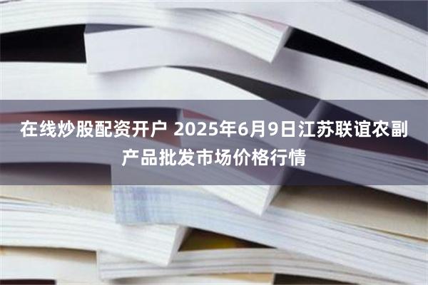 在线炒股配资开户 2025年6月9日江苏联谊农副产品批发市场价格行情