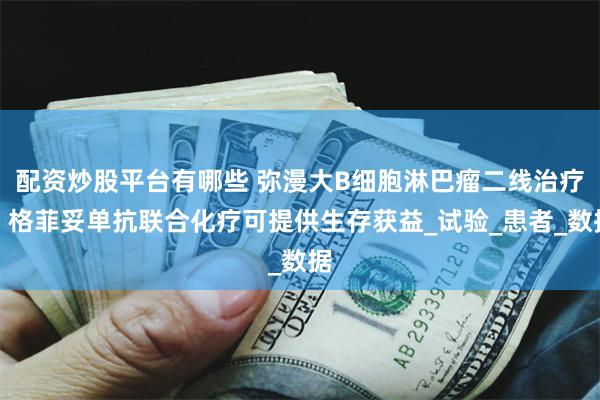 配资炒股平台有哪些 弥漫大B细胞淋巴瘤二线治疗：格菲妥单抗联合化疗可提供生存获益_试验_患者_数据