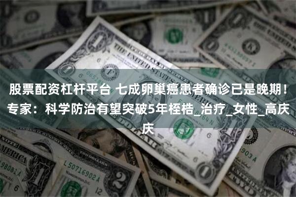 股票配资杠杆平台 七成卵巢癌患者确诊已是晚期！专家：科学防治有望突破5年桎梏_治疗_女性_高庆