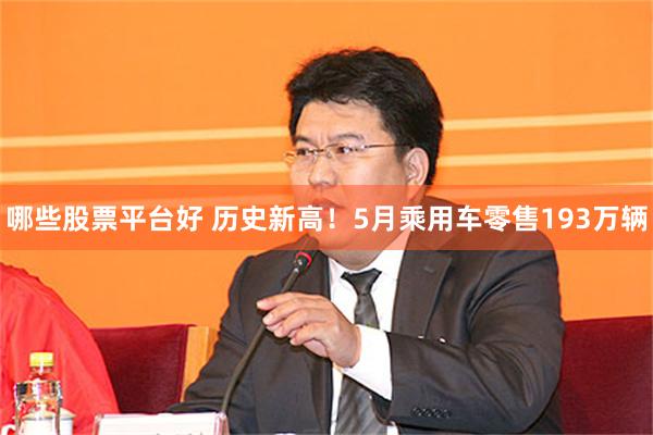 哪些股票平台好 历史新高！5月乘用车零售193万辆