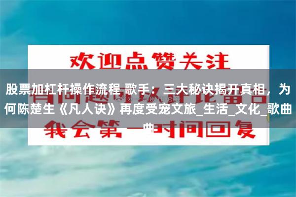 股票加杠杆操作流程 歌手：三大秘诀揭开真相，为何陈楚生《凡人诀》再度受宠文旅_生活_文化_歌曲