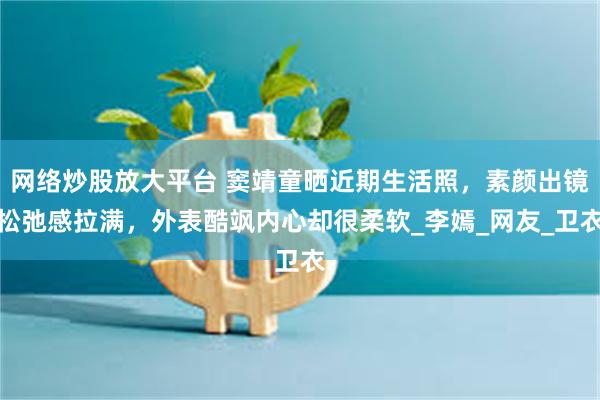 网络炒股放大平台 窦靖童晒近期生活照，素颜出镜松弛感拉满，外表酷飒内心却很柔软_李嫣_网友_卫衣