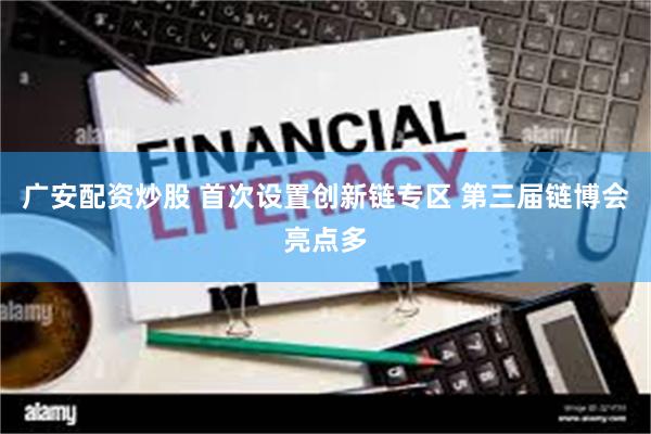 广安配资炒股 首次设置创新链专区 第三届链博会亮点多