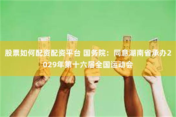 股票如何配资配资平台 国务院：同意湖南省承办2029年第十六届全国运动会