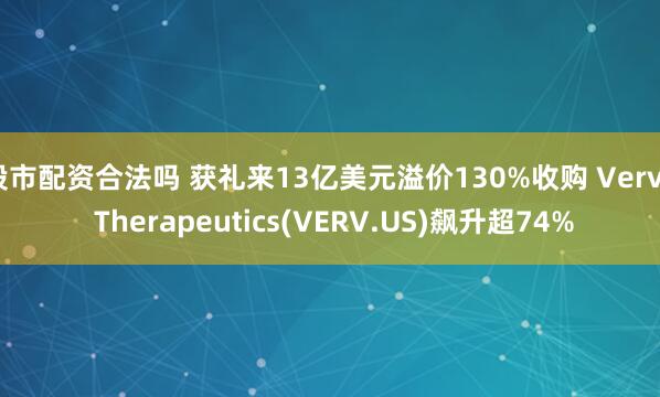股市配资合法吗 获礼来13亿美元溢价130%收购 Verve Therapeutics(VERV.US)飙升超74%