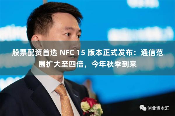 股票配资首选 NFC 15 版本正式发布：通信范围扩大至四倍，今年秋季到来