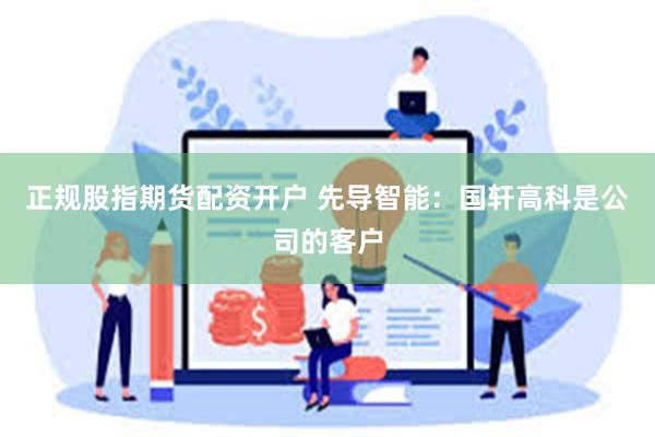 正规股指期货配资开户 先导智能：国轩高科是公司的客户