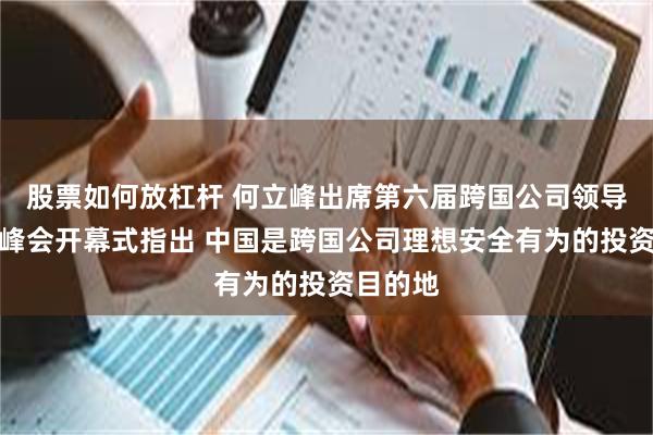 股票如何放杠杆 何立峰出席第六届跨国公司领导人青岛峰会开幕式指出 中国是跨国公司理想安全有为的投资目的地