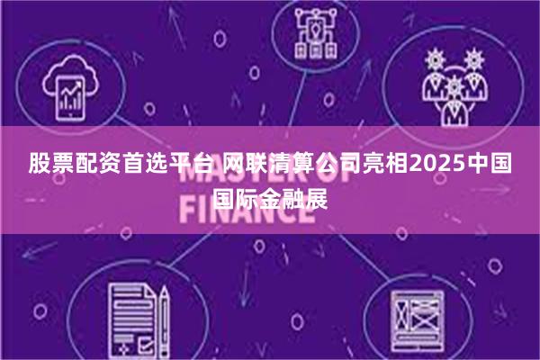 股票配资首选平台 网联清算公司亮相2025中国国际金融展